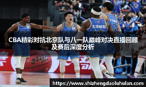 CBA精彩对抗北京队与八一队巅峰对决直播回顾及赛后深度分析